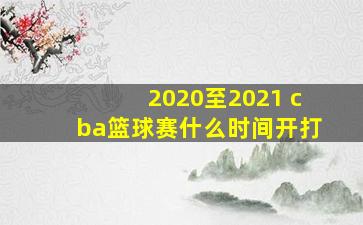 2020至2021 cba篮球赛什么时间开打